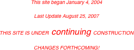 This site began January 4, 2004
Last Update August 25, 2007
THIS SITE IS UNDER  continuing CONSTRUCTION
CHANGES FORTHCOMING!